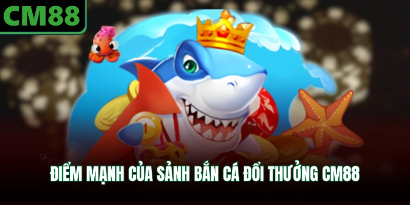 Điểm mạnh của sảnh bắn cá đổi thưởng CM88