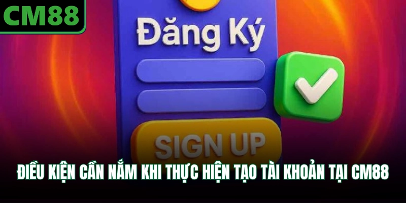 Điều kiện cần nắm khi thực hiện tạo tài khoản tại CM88