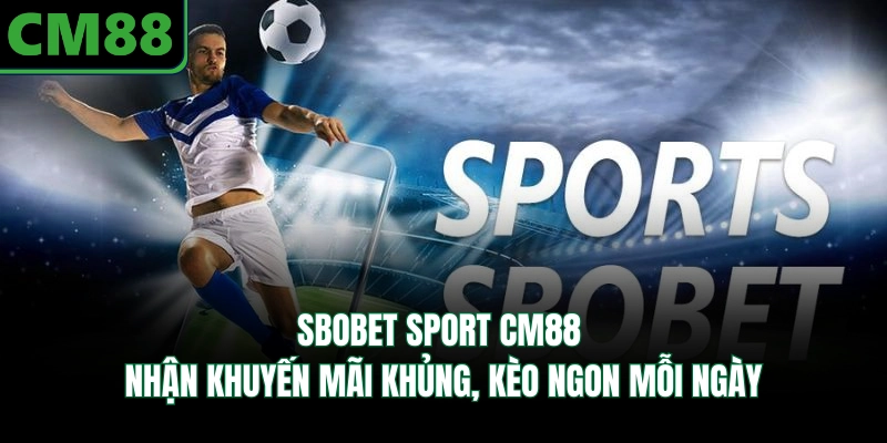 Sbobet Sport CM88 - Nhận Khuyến Mãi Khủng, Kèo Ngon Mỗi Ngày